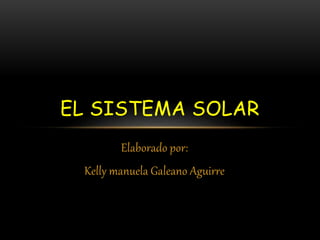 EL SISTEMA SOLAR 
Elaborado por: 
Kelly manuela Galeano Aguirre 
 