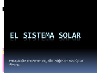 EL SISTEMA SOLAR 
Presentación creada por: Deyalin Alejandra Rodríguez 
Álvarez 
 
