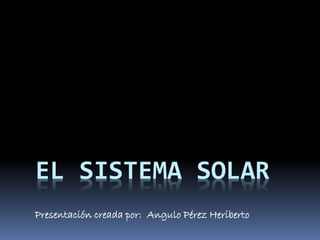 EL SISTEMA SOLAR 
Presentación creada por: Angulo Pérez Heriberto 
 
