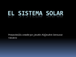 EL SISTEMA SOLAR 
Presentación creada por: Janeth Alejandra Carmona 
Navarro 
 