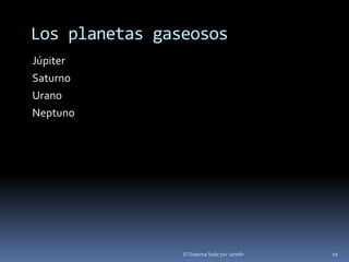 Los planetas gaseosos 
Júpiter 
Saturno 
Urano 
Neptuno 
El Sistema Solar por Janeth 10 
 