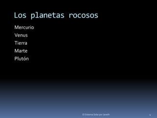 Los planetas rocosos 
Mercurio 
Venus 
Tierra 
Marte 
Plutón 
El Sistema Solar por Janeth 4 
 