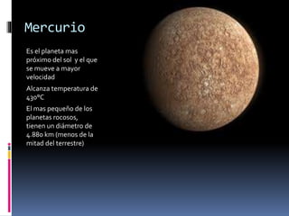 Mercurio 
Es el planeta mas 
próximo del sol y el que 
se mueve a mayor 
velocidad 
Alcanza temperatura de 
430°C 
El mas pequeño de los 
planetas rocosos, 
tienen un diámetro de 
4.880 km (menos de la 
mitad del terrestre) 
 