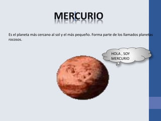 |
Es el planeta más cercano al sol y el más pequeño. Forma parte de los llamados planetas
rocosos.
HOLA , SOY
MERCURIO
 