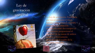 Ley de
gravitación
universal • La Ley de gravitación. Formulada
por vez primera por el físico
británico Isaac Newton en 1684,
afirman que la atracción
gravitatoria entre dos cuerpos es
directamente proporcional al
producto de las masas de ambos
cuerpos e inversamente
proporcional al cuadro de la
distancia entre ellos
De Isaac Newton
 