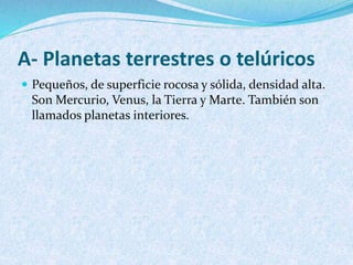A- Planetas terrestres o telúricos
 Pequeños, de superficie rocosa y sólida, densidad alta.
Son Mercurio, Venus, la Tierra y Marte. También son
llamados planetas interiores.
 