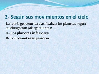 2- Según sus movimientos en el cielo
La teoría geocéntrica clasificaba a los planetas según
su elongación (alargamiento):
A- Los planetas inferiores
B- Los planetas superiores
 