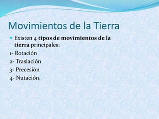Movimientos de la Tierra
 Existen 4 tipos de movimientos de la
tierra principales:
1- Rotación
2- Traslación
3- Precesión
4- Nutación.
 