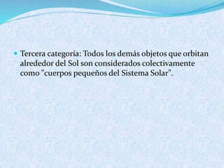  Tercera categoría: Todos los demás objetos que orbitan
alrededor del Sol son considerados colectivamente
como "cuerpos pequeños del Sistema Solar".
 