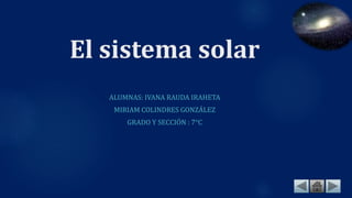 El sistema solar
ALUMNAS: IVANA RAUDA IRAHETA
MIRIAM COLINDRES GONZÁLEZ
GRADO Y SECCIÓN : 7°C
 