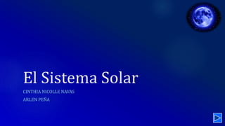El Sistema Solar
CINTHIA NICOLLE NAVAS
ARLEN PEÑA
 