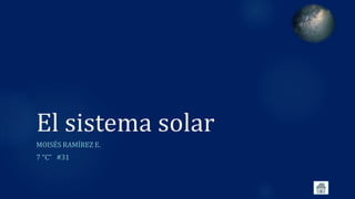 El sistema solar
MOISÉS RAMÍREZ E.
7 “C” #31
 