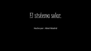 El sistema solar.
Hecho por : Abiel Madrid
 