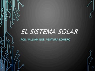 EL SISTEMA SOLAR
POR: WILLIAM NOÉ VENTURA ROMERO
 