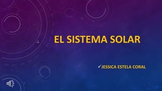 EL SISTEMA SOLAR
JESSICA ESTELA CORAL
 