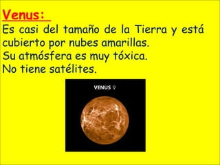 Venus:
Es casi del tamaño de la Tierra y está
cubierto por nubes amarillas.
Su atmósfera es muy tóxica.
No tiene satélites.
 