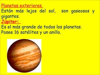 Planetas exteriores
Están más lejos del sol, son gaseosos y
gigantes.
Júpiter:
Es el más grande de todos los planetas.
Posee 16 satélites y un anillo.
 