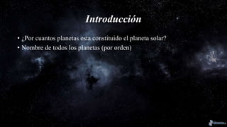 Introducción
• ¿Por cuantos planetas esta constituido el planeta solar?
• Nombre de todos los planetas (por orden)
 