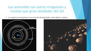 Los asteroides son astros irregulares y
rocosos que giran alrededor del Sol
 La mayoría se encuentran en el cinturón de asteroides, entre Marte y Júpiter.
 