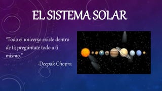 EL SISTEMA SOLAR
“Todo el universo existe dentro
de ti; pregúntate todo a ti
mismo.”
-Deepak Chopra
 