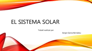 EL SISTEMA SOLAR
Treball realitzat per:
Sergio Garcia Bernabeu
 