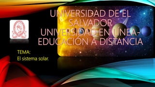 UNIVERSIDAD DE EL
SALVADOR
UNIVERSIDAD EN LÍNEA-
EDUCACIÓN A DISTANCIA
TEMA:
El sistema solar.
 
