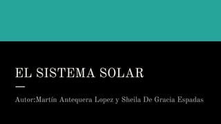 EL SISTEMA SOLAR
Autor:Martín Antequera Lopez y Sheila De Gracia Espadas
 