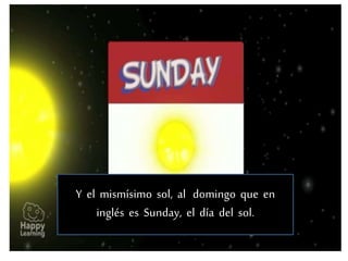 Y el mismísimo sol, al domingo que en
inglés es Sunday, el día del sol.