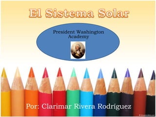 El Sistema Solar President Washington Academy Por: Clarimar Rivera Rodríguez 