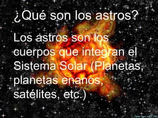 ¿Qué son los astros? ¿Qué son los astros? Los astros son los cuerpos que integran el Sistema Solar (Planetas, planetas enanos, satélites, etc.) 