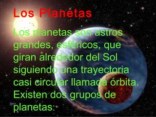 Los Planetas Los planetas son astros grandes, esféricos, que giran alrededor del Sol siguiendo una trayectoria casi circular llamada órbita. Existen dos grupos de planetas : 