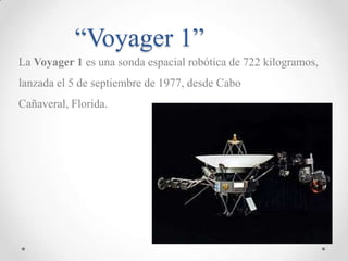 “Voyager 1”
La Voyager 1 es una sonda espacial robótica de 722 kilogramos,
lanzada el 5 de septiembre de 1977, desde Cabo
Cañaveral, Florida.

 