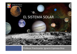 Colegio San Marcos
Subsector de Física
Arica




                      EL SISTEMA SOLAR




                      Profesor Practicante: Ignacio Espinoza Braz
 