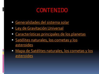 CONTENIDO
 Generalidades del sistema solar
 Ley de Gravitación Universal
 Características principales de los planetas
 Satélites naturales, los cometas y los
asteroides
 Mapa de Satélites naturales, los cometas y los
asteroides
 