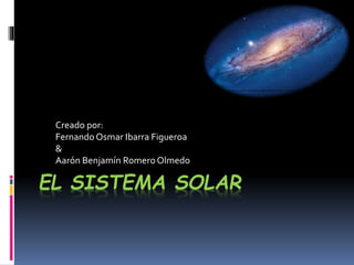 EL SISTEMA SOLAR
Creado por:
Fernando Osmar Ibarra Figueroa
&
Aarón Benjamín Romero Olmedo
 