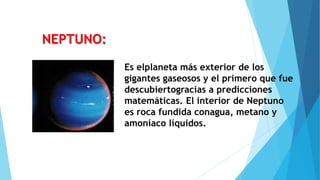 Es elplaneta más exterior de los
gigantes gaseosos y el primero que fue
descubiertogracias a predicciones
matemáticas. El interior de Neptuno
es roca fundida conagua, metano y
amoníaco líquidos.
NEPTUNO:
 