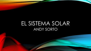 EL SISTEMA SOLAR
ANDY SORTO
 