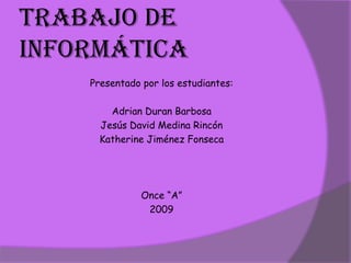 Trabajo de informática Presentado por los estudiantes: Adrian Duran Barbosa Jesús David Medina Rincón Katherine Jiménez Fonseca Once “A” 2009 