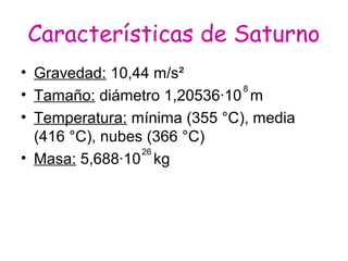 Características de Saturno
• Gravedad: 10,44 m/s²
8
• Tamaño: diámetro 1,20536·10 m
• Temperatura: mínima (355 °C), media
(416 °C), nubes (366 °C)
26
• Masa: 5,688·10 kg

 