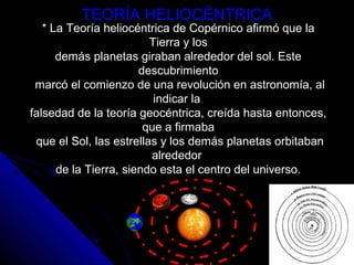 TEORÍA HELIOCÉNTRICATEORÍA HELIOCÉNTRICA
* La Teoría heliocéntrica de Copérnico afirmó que la
Tierra y los
demás planetas ...
