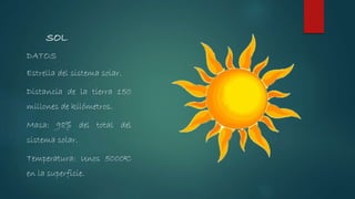 DATOS
Estrella del sistema solar.
Distancia de la tierra 150
millones de kilómetros.
Masa: 98% del total del
sistema solar.
Temperatura: Unos 5000ªC
en la superficie.
SOL
 