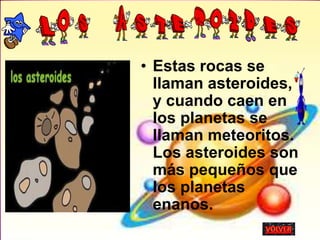 • Estas rocas se
llaman asteroides,
y cuando caen en
los planetas se
llaman meteoritos.
Los asteroides son
más pequeños que
los planetas
enanos.
 