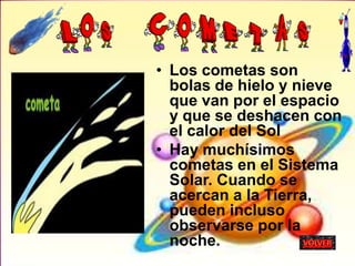 • Los cometas son
bolas de hielo y nieve
que van por el espacio
y que se deshacen con
el calor del Sol
• Hay muchísimos
cometas en el Sistema
Solar. Cuando se
acercan a la Tierra,
pueden incluso
observarse por la
noche.
 