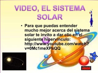• Para que puedas entender
mucho mejor acerca del sistema
solar te invito a dar clic en el
siguiente hipervínculo:
http://www.youtube.com/watch?
v=0Mc1meXPsQQ
 