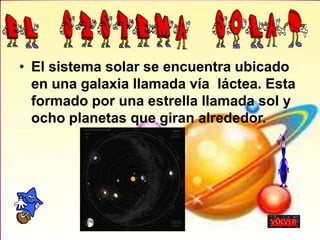 • El sistema solar se encuentra ubicado
en una galaxia llamada vía láctea. Esta
formado por una estrella llamada sol y
ocho planetas que giran alrededor.
 