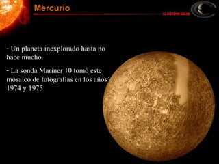 - Un planeta inexplorado hasta no
hace mucho.
- La sonda Mariner 10 tomó este
mosaico de fotografías en los años
1974 y 1975
Mercurio
 