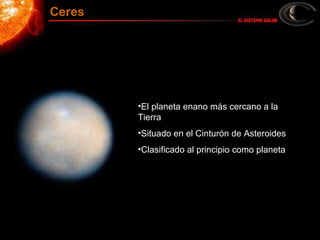 •El planeta enano más cercano a la
Tierra
•Situado en el Cinturón de Asteroides
•Clasificado al principio como planeta
Ceres
 