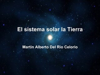 El sistema solar la Tierra Martin Alberto Del Rio Celorio 