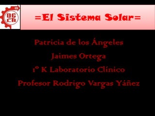 =El Sistema Solar= Patricia de los Ángeles  Jaimes Ortega 1º K Laboratorio Clínico Profesor Rodrigo Vargas Yáñez  