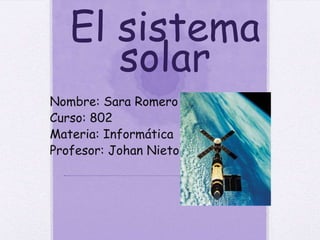 El sistema
solar
Nombre: Sara Romero
Curso: 802
Materia: Informática
Profesor: Johan Nieto
 